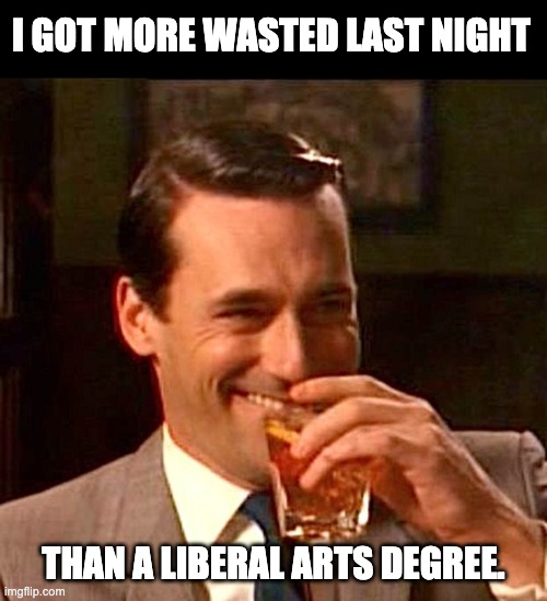 Wasted | I GOT MORE WASTED LAST NIGHT; THAN A LIBERAL ARTS DEGREE. | image tagged in drinking guy | made w/ Imgflip meme maker