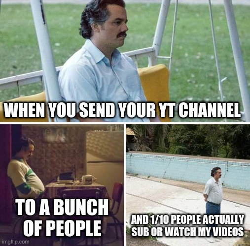 -_- | WHEN YOU SEND YOUR YT CHANNEL; TO A BUNCH OF PEOPLE; AND 1/10 PEOPLE ACTUALLY SUB OR WATCH MY VIDEOS | image tagged in memes,sad pablo escobar | made w/ Imgflip meme maker