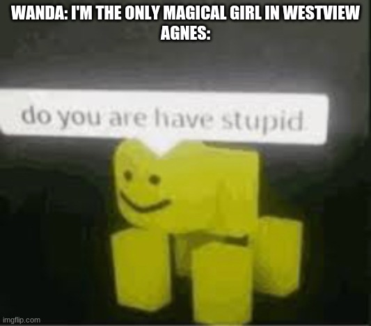 More wandavision spoilers you have been warned |  WANDA: I'M THE ONLY MAGICAL GIRL IN WESTVIEW
AGNES: | image tagged in do you are have stupid | made w/ Imgflip meme maker