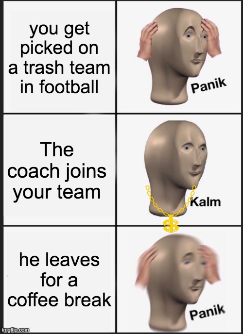 Panik Kalm Panik | you get picked on a trash team in football; The coach joins your team; he leaves for a coffee break | image tagged in memes,panik kalm panik | made w/ Imgflip meme maker