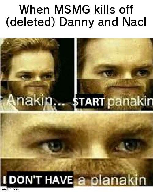 We lost Nacl now | When MSMG kills off (deleted) Danny and Nacl | image tagged in anikan start panikan i dont have a planikan,msmg,deleted | made w/ Imgflip meme maker