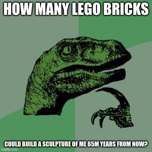 Little Ego | HOW MANY LEGO BRICKS; COULD BUILD A SCULPTURE OF ME 65M YEARS FROM NOW? | image tagged in memes,philosoraptor | made w/ Imgflip meme maker