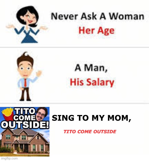 Idk why but she hates the song | SING TO MY MOM, TITO COME OUTSIDE | image tagged in never ask a woman her age,tito come outside | made w/ Imgflip meme maker