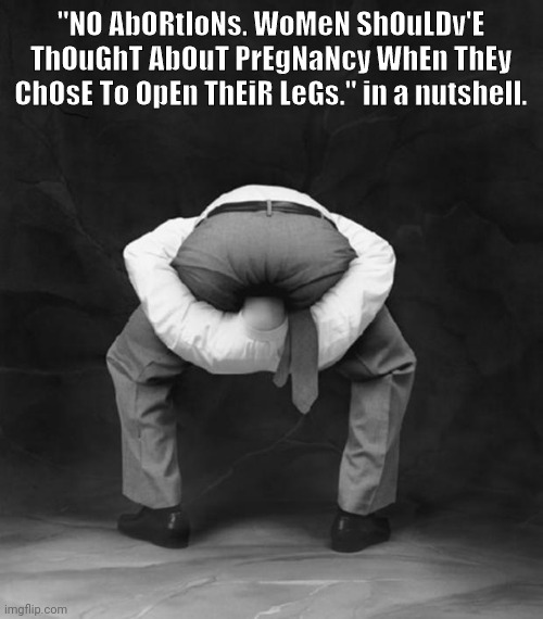 If you feel the need to use "Open your legs" to women, you're sexist- no questions. | "NO AbORtIoNs. WoMeN ShOuLDv'E ThOuGhT AbOuT PrEgNaNcy WhEn ThEy ChOsE To OpEn ThEiR LeGs." in a nutshell. | image tagged in head up ass | made w/ Imgflip meme maker