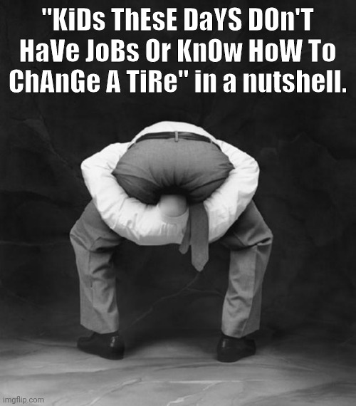 Head Up Ass | "KiDs ThEsE DaYS DOn'T HaVe JoBs Or KnOw HoW To ChAnGe A TiRe" in a nutshell. | image tagged in head up ass | made w/ Imgflip meme maker