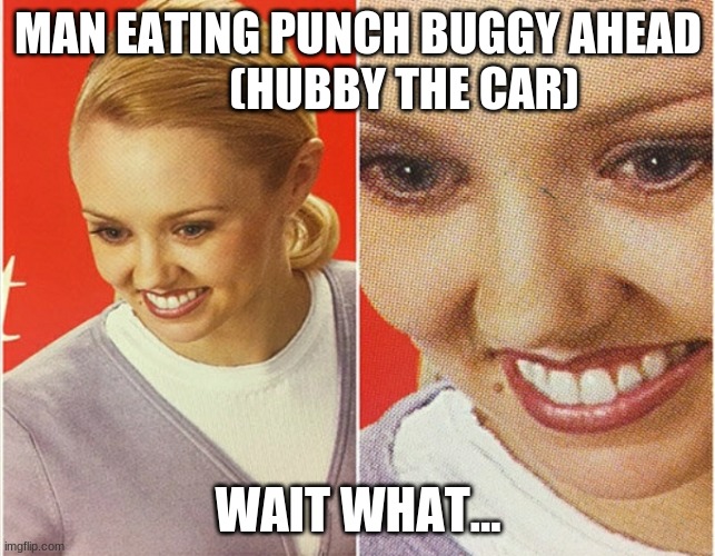 WAIT WHAT? | MAN EATING PUNCH BUGGY AHEAD
          (HUBBY THE CAR); WAIT WHAT... | image tagged in wait what | made w/ Imgflip meme maker