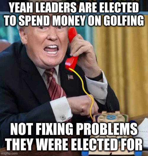 I'm the president | YEAH LEADERS ARE ELECTED TO SPEND MONEY ON GOLFING NOT FIXING PROBLEMS THEY WERE ELECTED FOR | image tagged in i'm the president | made w/ Imgflip meme maker