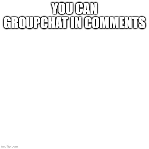 Someones groupchat | YOU CAN GROUPCHAT IN COMMENTS | image tagged in memes,blank transparent square | made w/ Imgflip meme maker