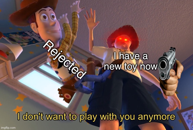 I don't want to play with you anymore | Rejected; I have a new toy now | image tagged in i don't want to play with you anymore | made w/ Imgflip meme maker
