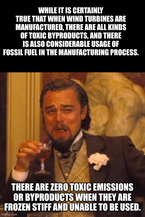 Wind turbines | WHILE IT IS CERTAINLY TRUE THAT WHEN WIND TURBINES ARE MANUFACTURED, THERE ARE ALL KINDS OF TOXIC BYPRODUCTS, AND THERE IS ALSO CONSIDERABLE USAGE OF FOSSIL FUEL IN THE MANUFACTURING PROCESS. THERE ARE ZERO TOXIC EMISSIONS OR BYPRODUCTS WHEN THEY ARE FROZEN STIFF AND UNABLE TO BE USED. | image tagged in memes,laughing leo | made w/ Imgflip meme maker