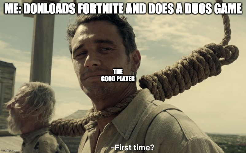 first time | ME: DONLOADS FORTNITE AND DOES A DUOS GAME; THE GOOD PLAYER | image tagged in first time | made w/ Imgflip meme maker