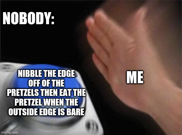 pReTzElS | NOBODY:; ME; NIBBLE THE EDGE OFF OF THE PRETZELS THEN EAT THE PRETZEL WHEN THE OUTSIDE EDGE IS BARE | image tagged in memes,blank nut button | made w/ Imgflip meme maker