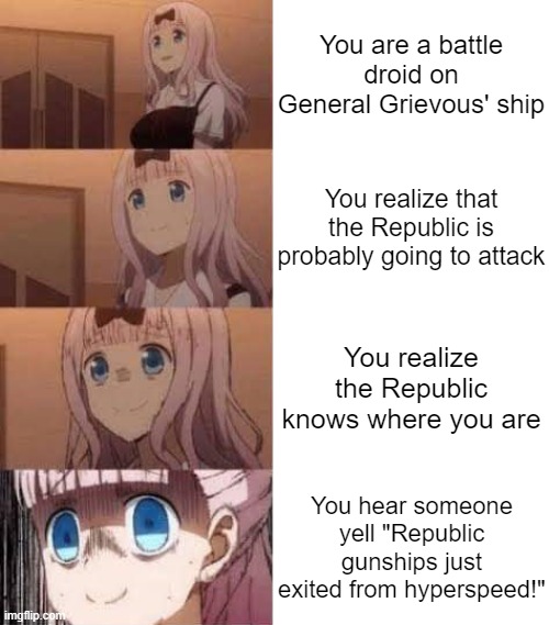 oH nO | You are a battle droid on General Grievous' ship; You realize that the Republic is probably going to attack; You realize the Republic knows where you are; You hear someone yell "Republic gunships just exited from hyperspeed!" | image tagged in scared anime girl,star wars,battle droid | made w/ Imgflip meme maker