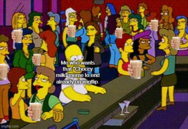 End the "Choccy Milk meme" | Me who wants that "Choccy milk" meme to end already on imgflip. | image tagged in homer bar,choccy milk,imgflip,imgflip community | made w/ Imgflip meme maker