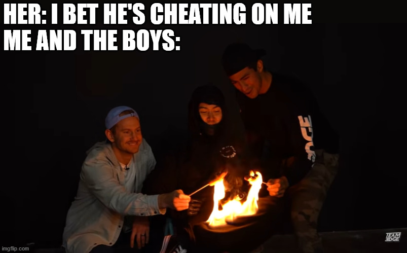Just casually cooking hot dogs on my burning leg. | HER: I BET HE'S CHEATING ON ME
ME AND THE BOYS: | image tagged in leg,on,fire,team,edge,hot dog | made w/ Imgflip meme maker