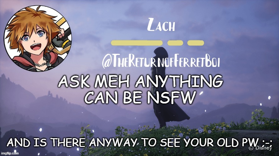 another temp | ASK MEH ANYTHING
CAN BE NSFW; AND IS THERE ANYWAY TO SEE YOUR OLD PW ;-; | image tagged in another temp | made w/ Imgflip meme maker