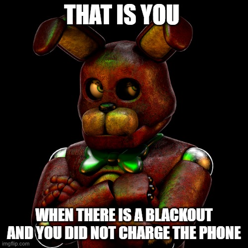 XD | THAT IS YOU; WHEN THERE IS A BLACKOUT AND YOU DID NOT CHARGE THE PHONE | image tagged in fnaf,literally | made w/ Imgflip meme maker