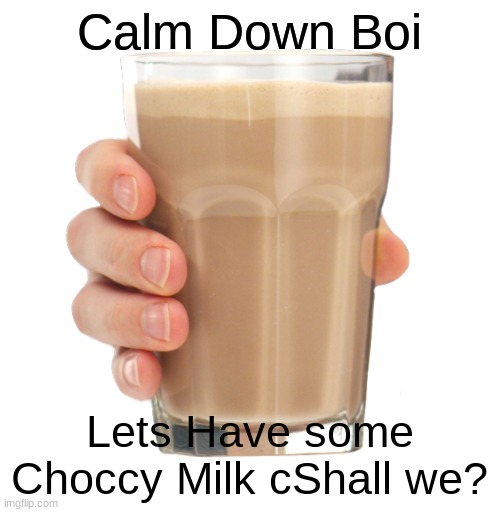 Choccy Milk | Calm Down Boi Lets Have some Choccy Milk cShall we? | image tagged in choccy milk | made w/ Imgflip meme maker