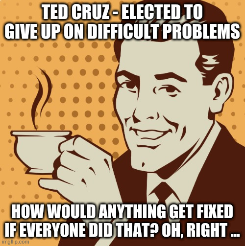 Mug approval | TED CRUZ - ELECTED TO GIVE UP ON DIFFICULT PROBLEMS HOW WOULD ANYTHING GET FIXED IF EVERYONE DID THAT? OH, RIGHT ... | image tagged in mug approval | made w/ Imgflip meme maker