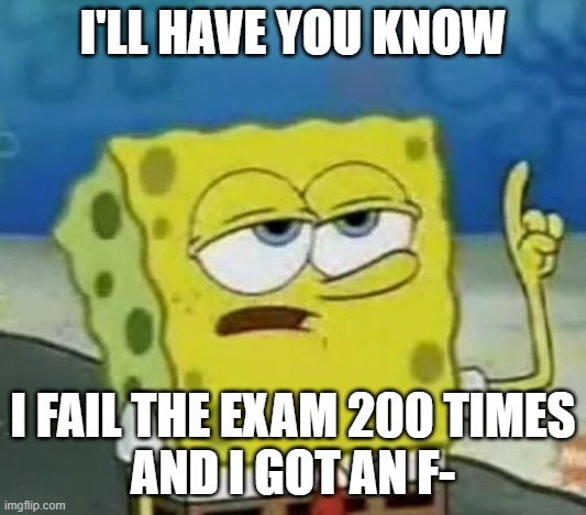 i'll have you know... | I'LL HAVE YOU KNOW; I FAIL THE EXAM 200 TIMES
AND I GOT AN F- | image tagged in memes,i'll have you know spongebob,exam f- | made w/ Imgflip meme maker