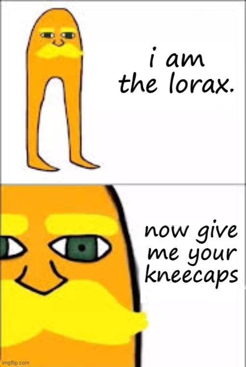 lorax format | i am the lorax. now give me your kneecaps | image tagged in lorax format | made w/ Imgflip meme maker