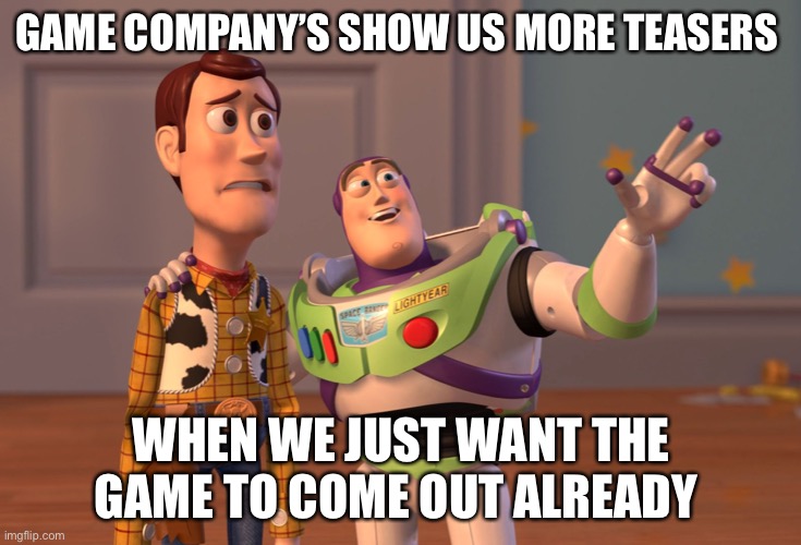 X, X Everywhere Meme | GAME COMPANY’S SHOW US MORE TEASERS; WHEN WE JUST WANT THE GAME TO COME OUT ALREADY | image tagged in memes,x x everywhere | made w/ Imgflip meme maker