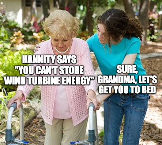 Hannity says you can't store wind energy | HANNITY SAYS "YOU CAN'T STORE WIND TURBINE ENERGY"; SURE, GRANDMA, LET'S GET YOU TO BED | image tagged in sure grandma let's get you to bed | made w/ Imgflip meme maker