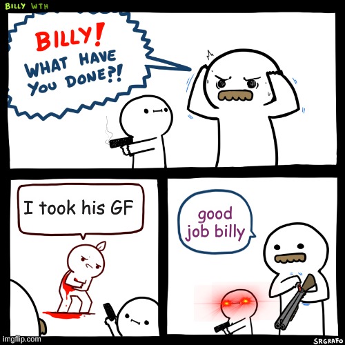 good | I took his GF; good job billy | image tagged in billy what have you done | made w/ Imgflip meme maker