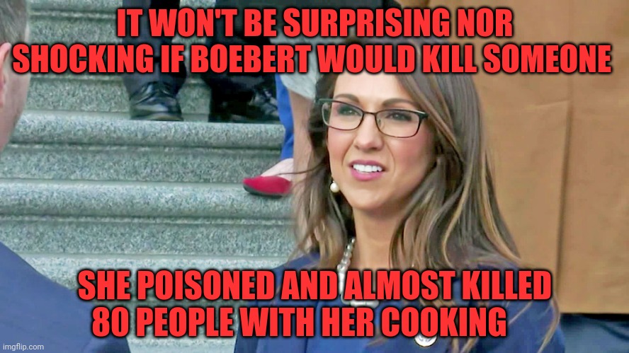 Boebert | IT WON'T BE SURPRISING NOR SHOCKING IF BOEBERT WOULD KILL SOMEONE; SHE POISONED AND ALMOST KILLED  80 PEOPLE WITH HER COOKING | image tagged in boebert | made w/ Imgflip meme maker