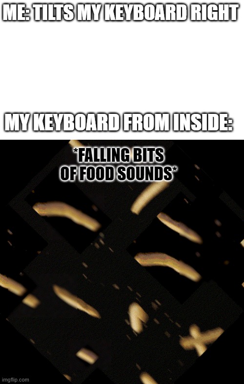 Me tilting my keyboard | ME: TILTS MY KEYBOARD RIGHT; MY KEYBOARD FROM INSIDE:; *FALLING BITS OF FOOD SOUNDS* | image tagged in keyboard,gaming,pc gaming | made w/ Imgflip meme maker