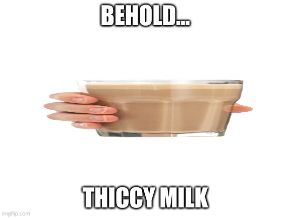 Blank White Template | BEHOLD... THICCY MILK | image tagged in blank white template | made w/ Imgflip meme maker