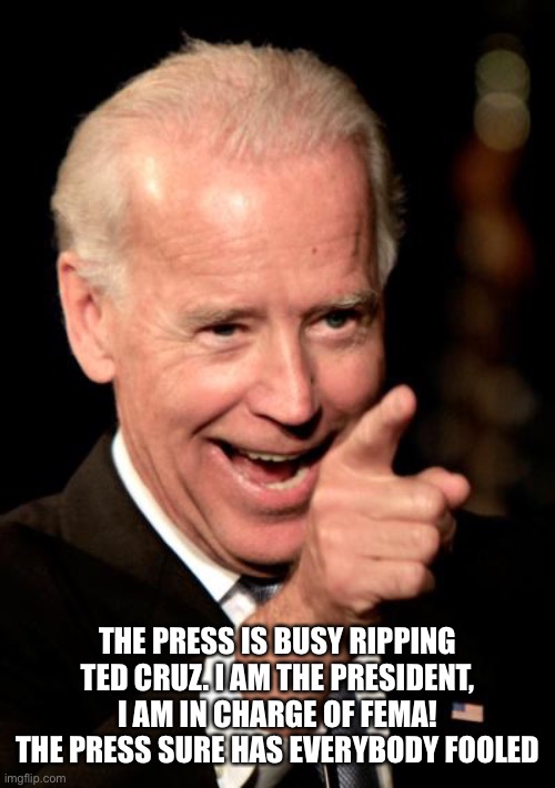 The media is the problem. They don’t tell the truth | THE PRESS IS BUSY RIPPING TED CRUZ. I AM THE PRESIDENT, I AM IN CHARGE OF FEMA! THE PRESS SURE HAS EVERYBODY FOOLED | image tagged in memes,smilin biden,fema,texas | made w/ Imgflip meme maker