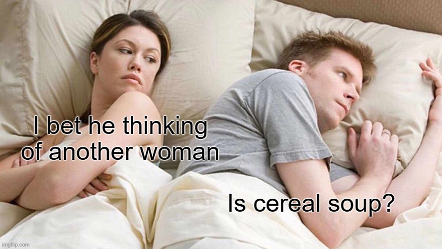 BRUH | I bet he thinking of another woman; Is cereal soup? | image tagged in memes,i bet he's thinking about other women | made w/ Imgflip meme maker