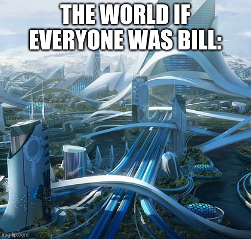 The world if | THE WORLD IF EVERYONE WAS BILL: | image tagged in the world if | made w/ Imgflip meme maker