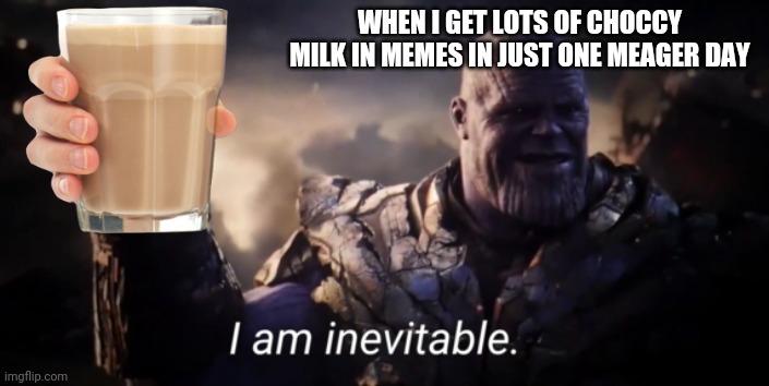 Choccy | WHEN I GET LOTS OF CHOCCY MILK IN MEMES IN JUST ONE MEAGER DAY | image tagged in i am inevitable,yeet,funny,memes,choccy,choccy milk | made w/ Imgflip meme maker