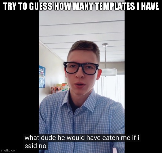 He would have eaten me if I said no | TRY TO GUESS HOW MANY TEMPLATES I HAVE | image tagged in he would have eaten me if i said no | made w/ Imgflip meme maker