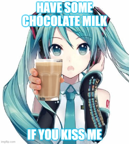 Chocolate Milk? | HAVE SOME CHOCOLATE MILK; IF YOU KISS ME | image tagged in hatsune miku,senpai,memes | made w/ Imgflip meme maker