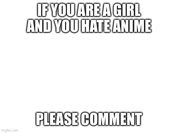 Blank White Template | IF YOU ARE A GIRL AND YOU HATE ANIME; PLEASE COMMENT | image tagged in blank white template | made w/ Imgflip meme maker