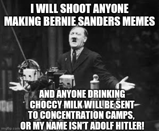 I WILL SHOOT ANYONE MAKING BERNIE SANDERS MEMES; AND ANYONE DRINKING CHOCCY MILK WILL BE SENT TO CONCENTRATION CAMPS, 
OR MY NAME ISN'T ADOLF HITLER! | image tagged in hitler | made w/ Imgflip meme maker