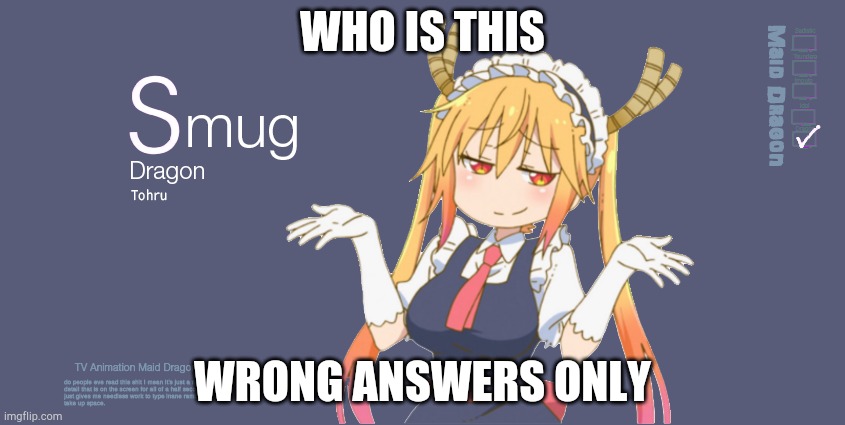 Smug Tohru | WHO IS THIS; WRONG ANSWERS ONLY | image tagged in smug tohru | made w/ Imgflip meme maker