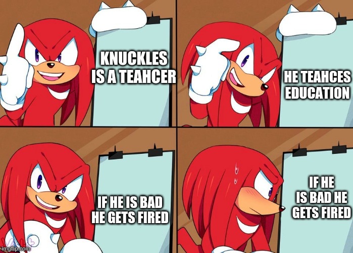 Teacher Knuckles | KNUCKLES IS A TEAHCER; HE TEAHCES EDUCATION; IF HE IS BAD HE GETS FIRED; IF HE IS BAD HE GETS FIRED | image tagged in knuckles | made w/ Imgflip meme maker