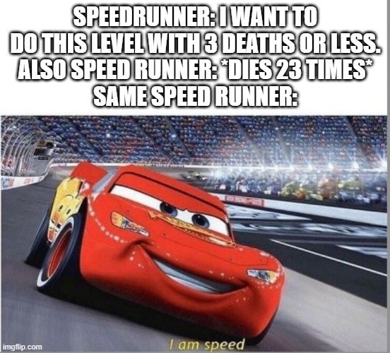 Oh wow | SPEEDRUNNER: I WANT TO DO THIS LEVEL WITH 3 DEATHS OR LESS.
ALSO SPEED RUNNER: *DIES 23 TIMES*
SAME SPEED RUNNER: | image tagged in i am speed,crash,death,speed,level | made w/ Imgflip meme maker