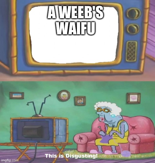 Spongebob This Is Disgusting | A WEEB'S WAIFU | image tagged in spongebob this is disgusting | made w/ Imgflip meme maker