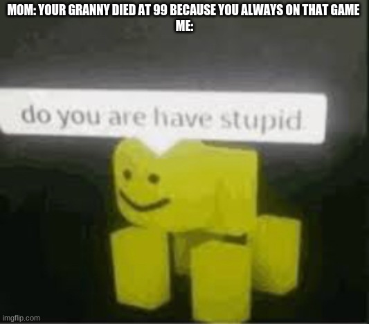 true story | MOM: YOUR GRANNY DIED AT 99 BECAUSE YOU ALWAYS ON THAT GAME 
ME: | image tagged in do you are have stupid | made w/ Imgflip meme maker