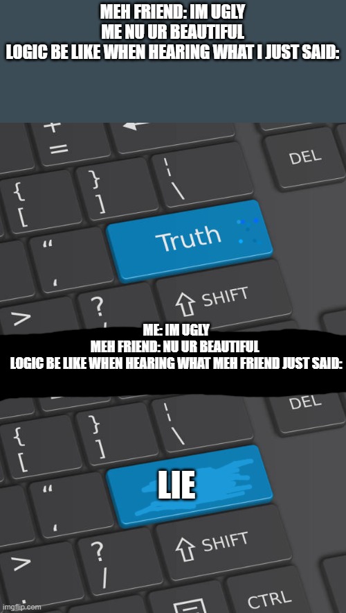 FAAAAACCTTTS | MEH FRIEND: IM UGLY
ME NU UR BEAUTIFUL
LOGIC BE LIKE WHEN HEARING WHAT I JUST SAID:; ME: IM UGLY
MEH FRIEND: NU UR BEAUTIFUL 
LOGIC BE LIKE WHEN HEARING WHAT MEH FRIEND JUST SAID:; LIE | image tagged in truth keyboard button | made w/ Imgflip meme maker