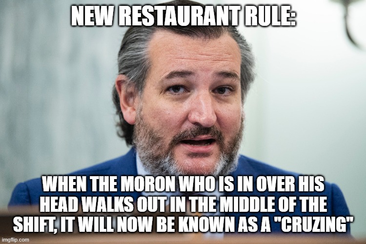 Cruzing Out The Door | NEW RESTAURANT RULE:; WHEN THE MORON WHO IS IN OVER HIS HEAD WALKS OUT IN THE MIDDLE OF THE SHIFT, IT WILL NOW BE KNOWN AS A "CRUZING" | image tagged in ted cruz,texas,restaurant | made w/ Imgflip meme maker