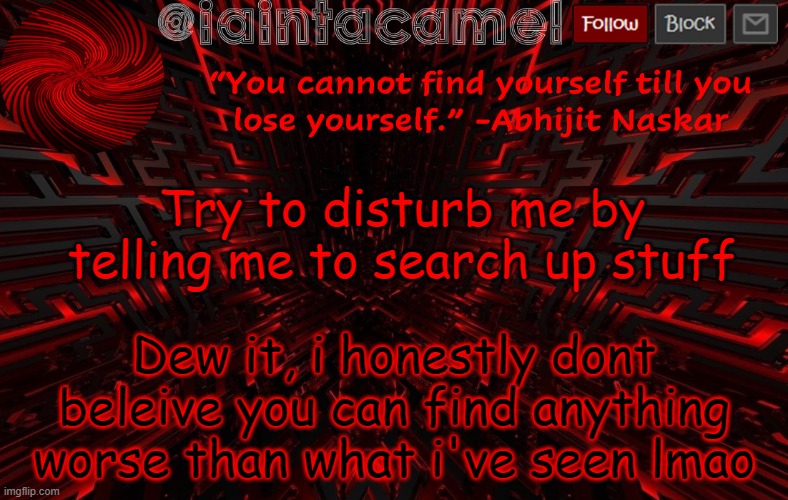 iaintacamel | Try to disturb me by telling me to search up stuff; Dew it, i honestly dont beleive you can find anything worse than what i've seen lmao | image tagged in iaintacamel | made w/ Imgflip meme maker