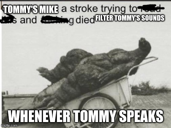 Toomy be lous though | TOMMY'S MIKE; FILTER TOMMY'S SOUNDS; WHENEVER TOMMY SPEAKS | image tagged in godzilla had a stroke trying to read this and fricking died | made w/ Imgflip meme maker