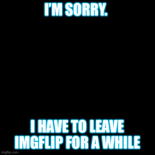 Goodbye Imgflip! I’ll miss you! | I’M SORRY. I HAVE TO LEAVE IMGFLIP FOR A WHILE | image tagged in memes,goodbye,sorry not sorry | made w/ Imgflip meme maker