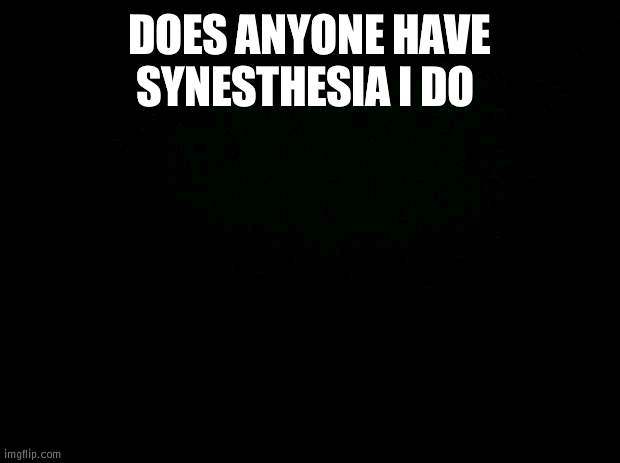 Black background | DOES ANYONE HAVE SYNESTHESIA I DO | image tagged in black background | made w/ Imgflip meme maker